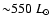 ${\sim} 550\ L_{\odot}$