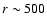 $r\sim 500$