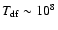 $T_{\rm df}\sim 10^8$