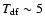 $T_{\rm df} \sim 5$