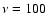 $\nu=100$