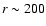 $r\sim 200$
