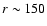 $r\sim 150$