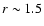 $r\sim1.5$