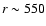 $r\sim550$