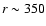 $r\sim350$