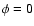 $\phi = 0$