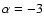 $\alpha = -3$