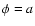 $\phi = a$