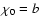 $\chi_0 = b$