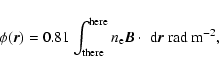 \begin{displaymath}\phi(\vec{r}) =
0.81\int_{\rm there}^{\rm here}n_{\rm e} \vec{B}\cdot \
{\rm d}\vec{r}\ \mbox{rad}\ \mbox{m}^{-2},
\end{displaymath}
