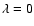 $\lambda=0$
