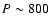 $P \sim 800$