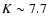 $K \sim 7.7$