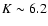 $K \sim 6.2$