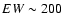 $EW\sim 200$