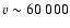 $v\sim 60~000$