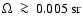 ${\rm\Omega~\ga~ 0.005~sr}$