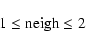 \begin{displaymath}\rm 1 \leq neigh \leq 2
\end{displaymath}