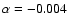 $\alpha= -0.004$