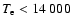 $T_{\rm e} < 14~000$