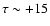 $\tau\sim+15$