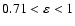 $0.71 < \varepsilon < 1$