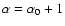 $\alpha=\alpha_0+1$