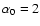 $\alpha_0=2$