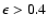 $\epsilon > 0.4$
