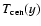 $T_{{\rm cen}}(y)$