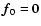 $\vec{f}_0 = \vec{0}$