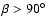 $\beta > 90\hbox{$^\circ$ }$