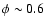 $\phi\sim
0.6$