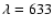 $\lambda=633$