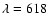$\lambda=618$