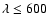 $\lambda\leq600$