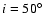 $i=50\hbox {$^\circ $ }$
