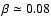 $\beta\simeq0.08$