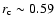 $r_{\rm c}\sim 0.59$