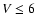 $V \leq 6$