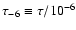 $\tau_{-6} \equiv \tau / 10^{-6}$