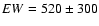 $EW=520\pm300$