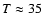 $T \approx 35$