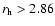 $r_{\rm h}
> 2.86$