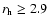 $r_{\rm h} \ge 2.9$