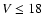 $V \leq 18$