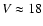 $V \approx 18$