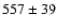 $ 557\pm 39$