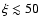 $\xi \lesssim 50$